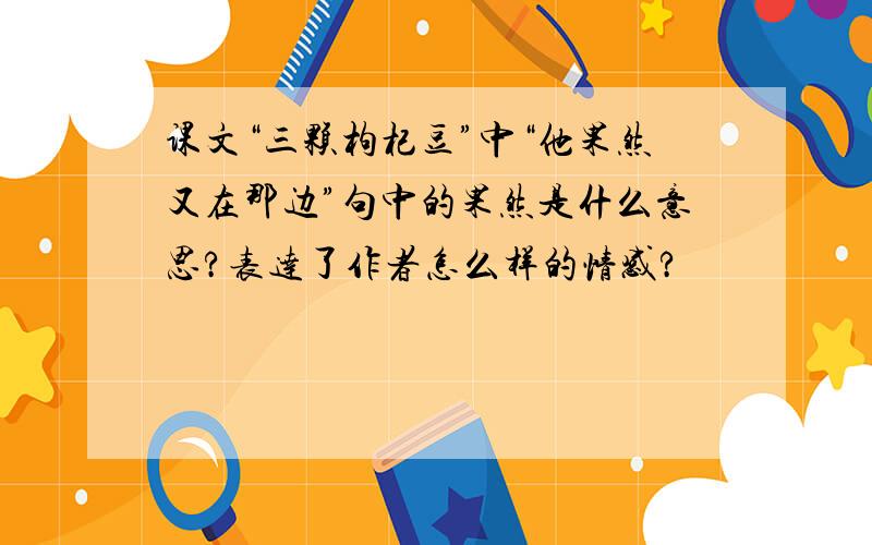 课文“三颗枸杞豆”中“他果然又在那边”句中的果然是什么意思?表达了作者怎么样的情感?