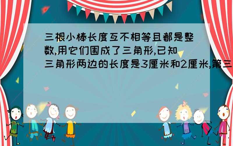 三根小棒长度互不相等且都是整数,用它们围成了三角形,已知三角形两边的长度是3厘米和2厘米,第三条边的长度是多少厘米?