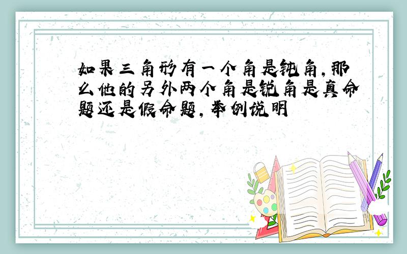 如果三角形有一个角是钝角,那么他的另外两个角是锐角是真命题还是假命题,举例说明