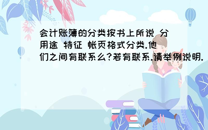 会计账簿的分类按书上所说 分用途 特征 帐页格式分类.他们之间有联系么?若有联系.请举例说明.