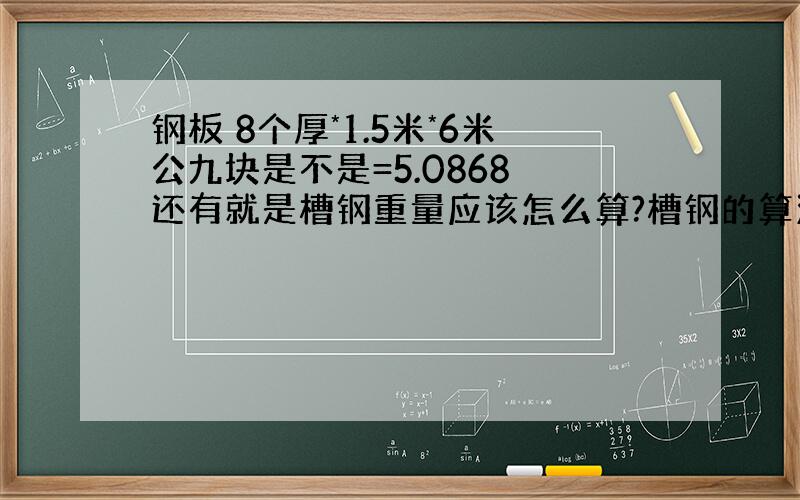 钢板 8个厚*1.5米*6米公九块是不是=5.0868 还有就是槽钢重量应该怎么算?槽钢的算法说的详细点.