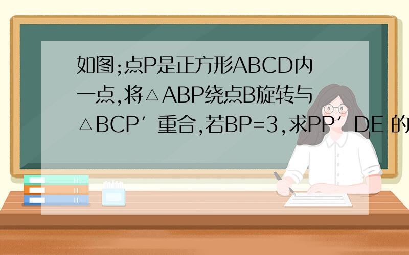 如图;点P是正方形ABCD内一点,将△ABP绕点B旋转与△BCP′重合,若BP=3,求PP′DE 的长