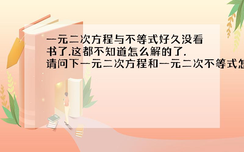 一元二次方程与不等式好久没看书了.这都不知道怎么解的了.请问下一元二次方程和一元二次不等式怎么解.要概念和例子.麻烦全面