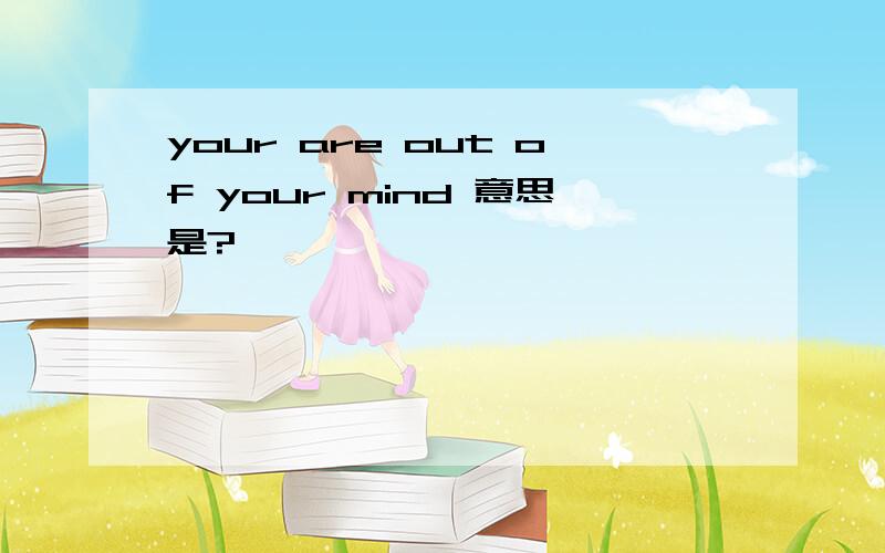 your are out of your mind 意思是?