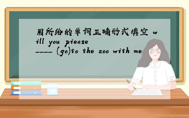 用所给的单词正确形式填空 will you piease____ (go)to the zoo with me