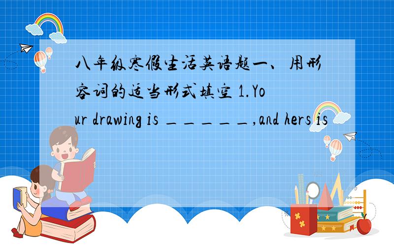 八年级寒假生活英语题一、用形容词的适当形式填空 1.Your drawing is _____,and hers is