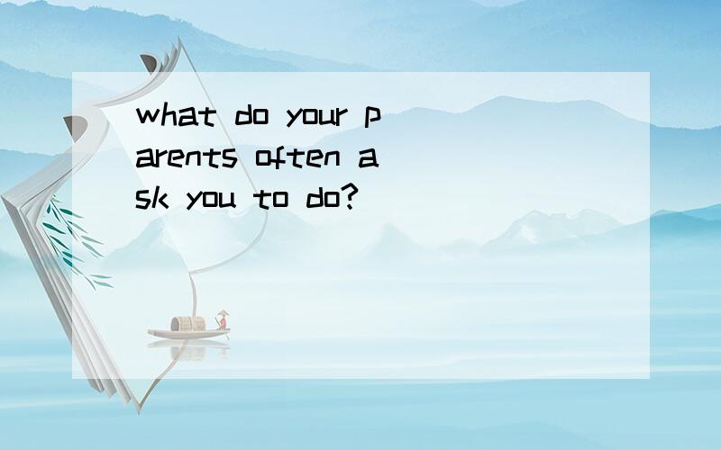 what do your parents often ask you to do?