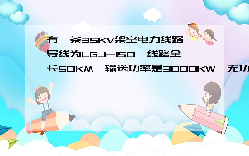 有一条35KV架空电力线路,导线为LGJ-150,线路全长50KM,输送功率是3000KW,无功功率1000KVAR,求