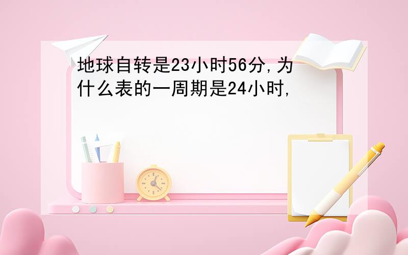 地球自转是23小时56分,为什么表的一周期是24小时,