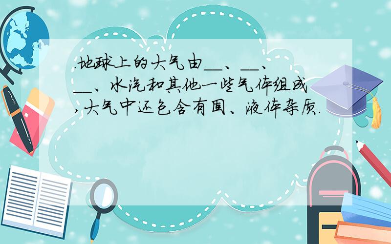 .地球上的大气由＿＿、＿＿、＿＿、水汽和其他一些气体组成,大气中还包含有固、液体杂质.