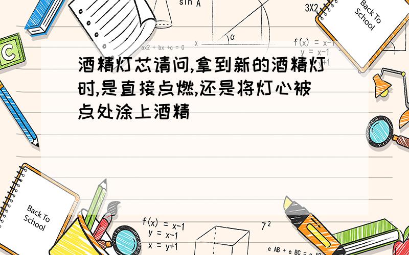 酒精灯芯请问,拿到新的酒精灯时,是直接点燃,还是将灯心被点处涂上酒精