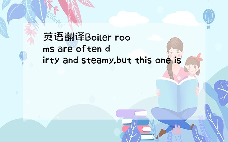 英语翻译Boiler rooms are often dirty and steamy,but this one is