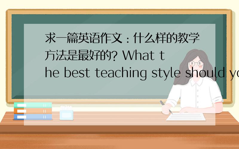 求一篇英语作文：什么样的教学方法是最好的? What the best teaching style should yo