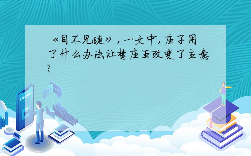 《目不见睫》,一文中,庄子用了什么办法让楚庄王改变了主意?