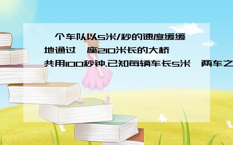 一个车队以5米/秒的速度缓缓地通过一座210米长的大桥,共用100秒钟.已知每辆车长5米,两车之间相隔10米,那么这个车