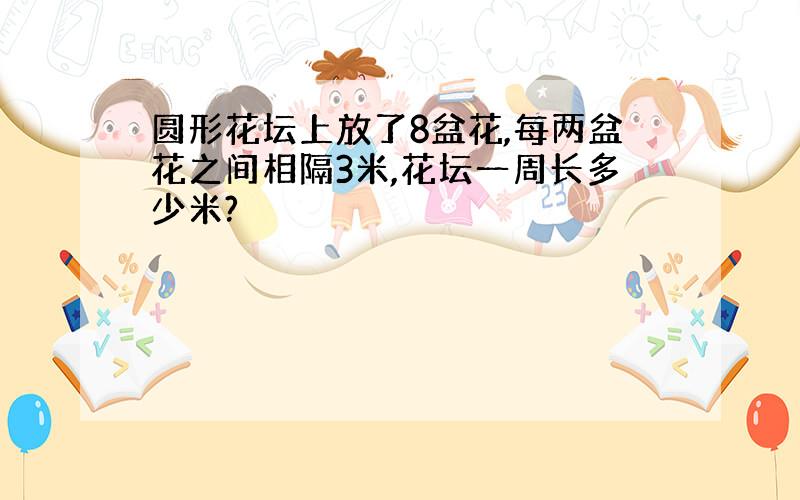 圆形花坛上放了8盆花,每两盆花之间相隔3米,花坛一周长多少米?