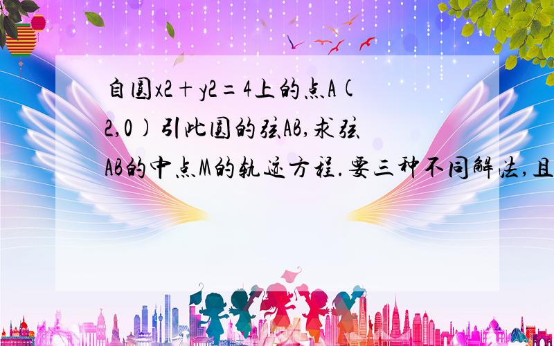 自圆x2+y2=4上的点A(2,0)引此圆的弦AB,求弦AB的中点M的轨迹方程.要三种不同解法,且不能用参数与导数