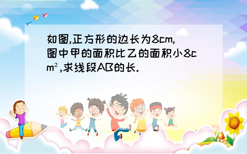 如图,正方形的边长为8cm,图中甲的面积比乙的面积小8cm²,求线段AB的长.