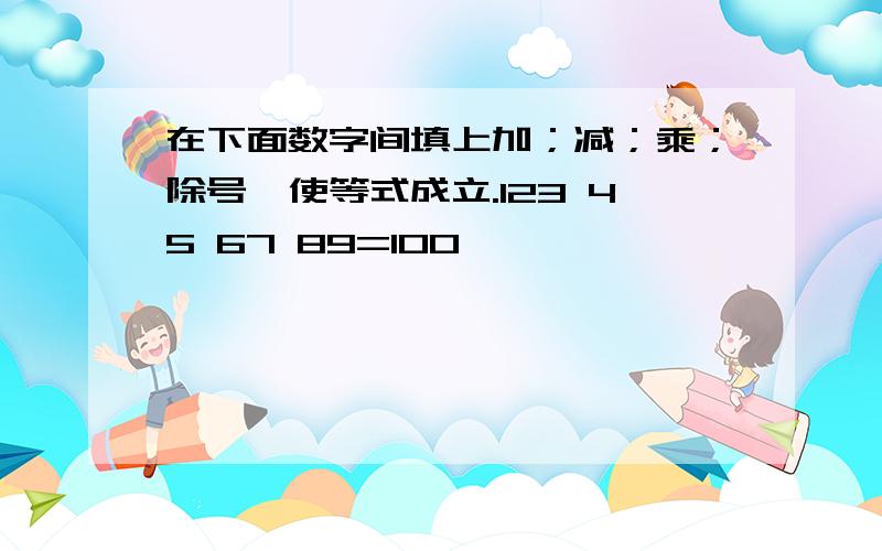 在下面数字间填上加；减；乘；除号,使等式成立.123 45 67 89=100