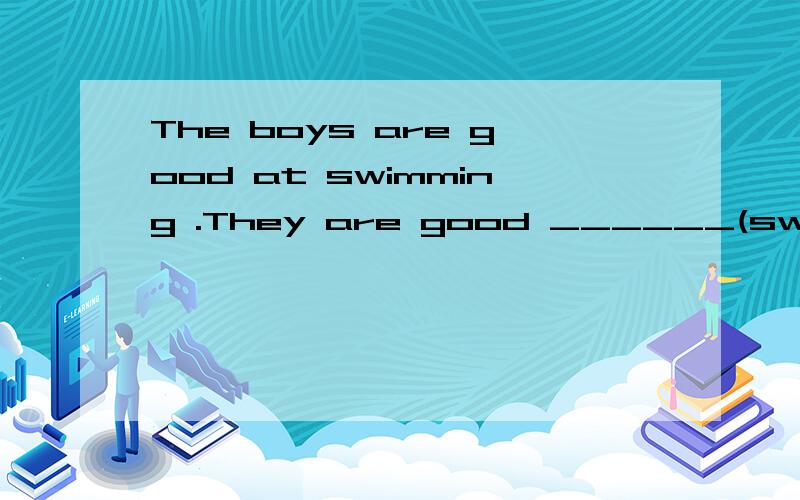 The boys are good at swimming .They are good ______(swim)