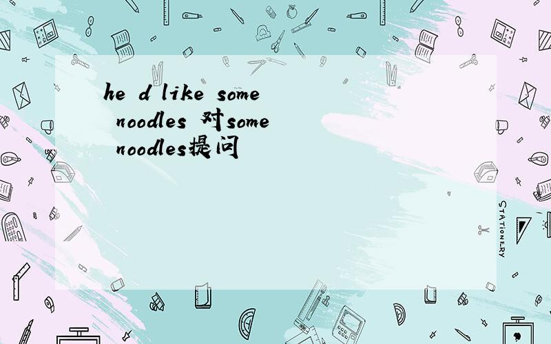 he d like some noodles 对some noodles提问