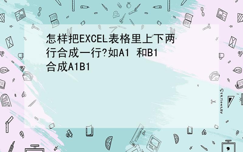 怎样把EXCEL表格里上下两行合成一行?如A1 和B1 合成A1B1