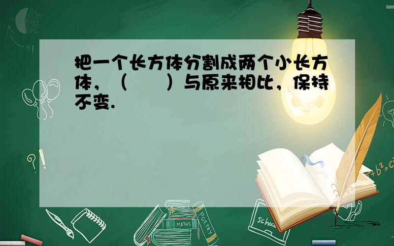 把一个长方体分割成两个小长方体，（　　）与原来相比，保持不变.