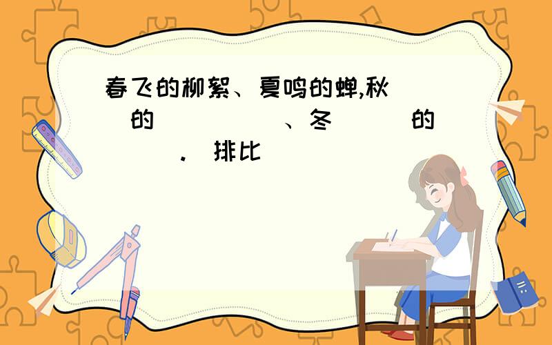 春飞的柳絮、夏鸣的蝉,秋___的_____、冬___的____.（排比）