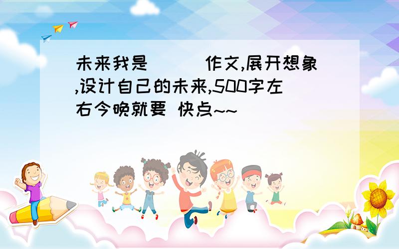 未来我是___作文,展开想象,设计自己的未来,500字左右今晚就要 快点~~