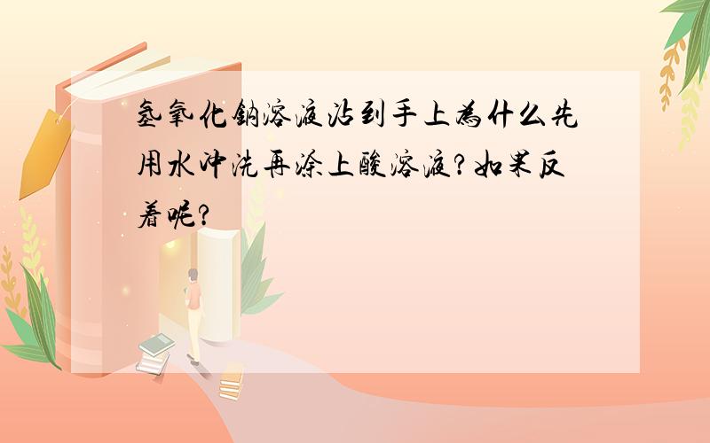 氢氧化钠溶液沾到手上为什么先用水冲洗再涂上酸溶液?如果反着呢?