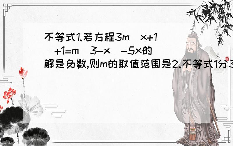 不等式1.若方程3m(x+1)+1=m(3-x)-5x的解是负数,则m的取值范围是2.不等式1分3（x-m)>2-m的解