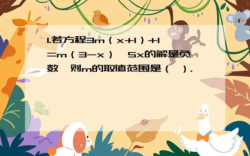 1.若方程3m（x+1）+1=m（3-x）,5x的解是负数,则m的取值范围是（ ）.