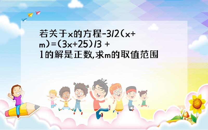 若关于x的方程-3/2(x+m)=(3x+25)/3 +1的解是正数,求m的取值范围