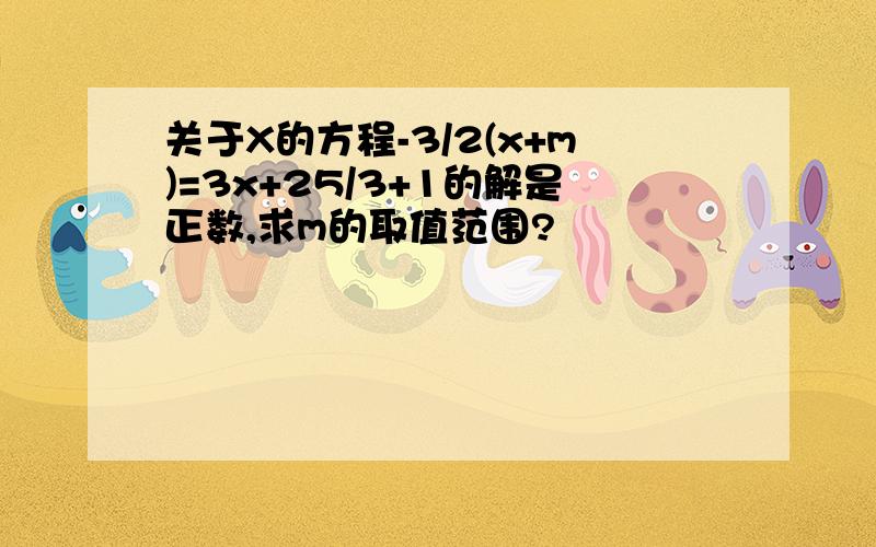 关于X的方程-3/2(x+m)=3x+25/3+1的解是正数,求m的取值范围?