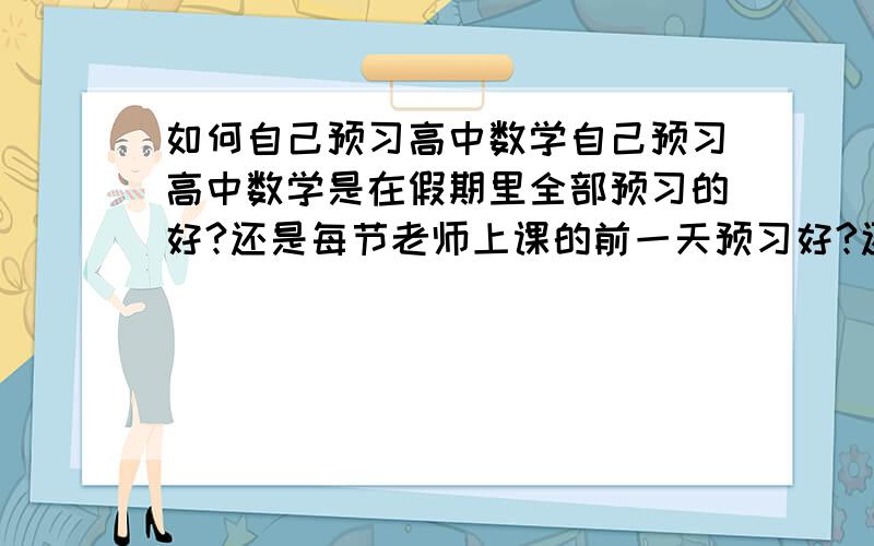 如何自己预习高中数学自己预习高中数学是在假期里全部预习的好?还是每节老师上课的前一天预习好?还是要两者结合的好?或者有更