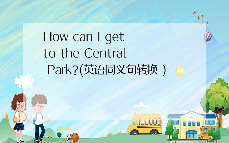 How can I get to the Central Park?(英语同义句转换 )