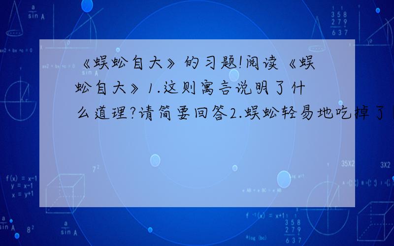 《蜈蚣自大》的习题!阅读《蜈蚣自大》1.这则寓言说明了什么道理?请简要回答2.蜈蚣轻易地吃掉了蝁,可是最后他却被蚂蚁吃掉