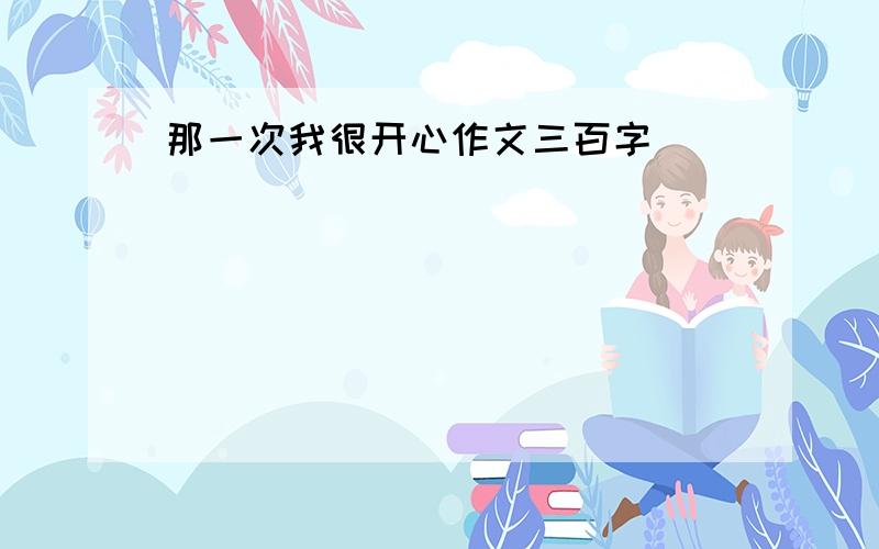 那一次我很开心作文三百字