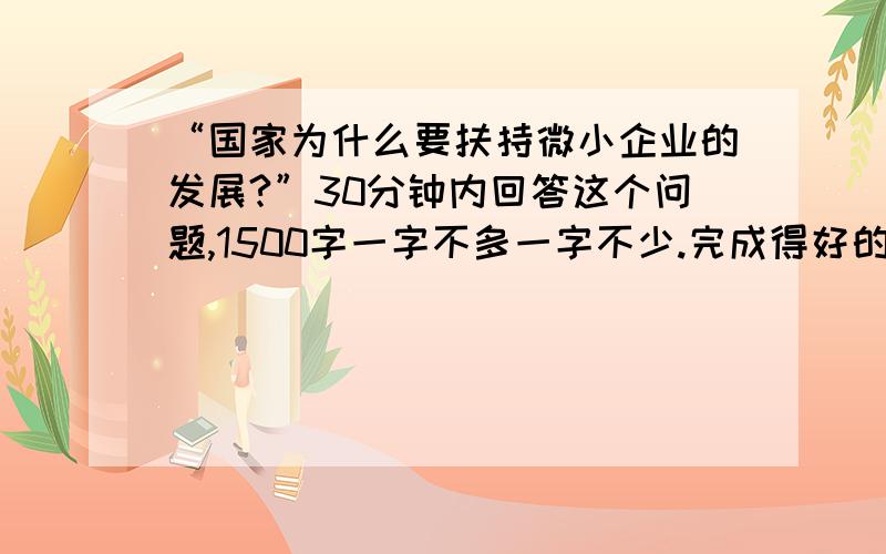 “国家为什么要扶持微小企业的发展?”30分钟内回答这个问题,1500字一字不多一字不少.完成得好的有加赏!