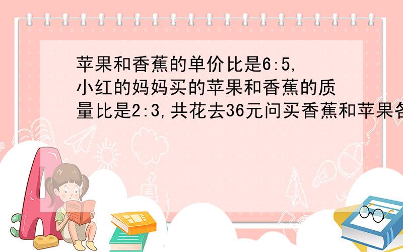 苹果和香蕉的单价比是6:5,小红的妈妈买的苹果和香蕉的质量比是2:3,共花去36元问买香蕉和苹果各用多少元