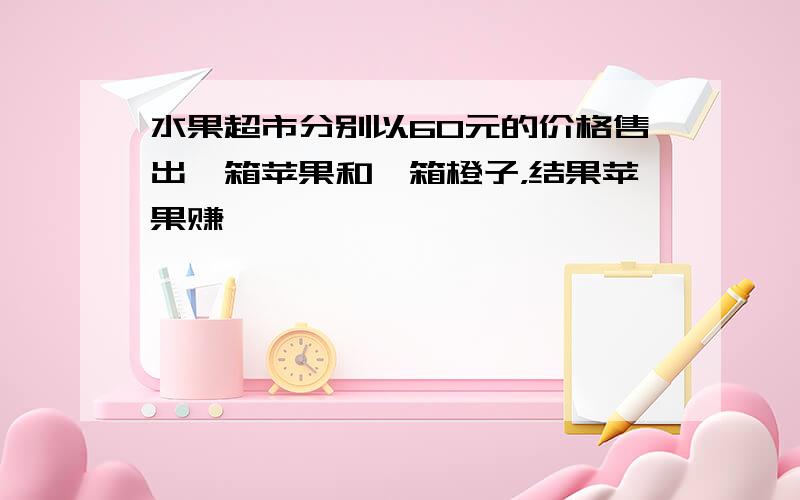 水果超市分别以60元的价格售出一箱苹果和一箱橙子，结果苹果赚