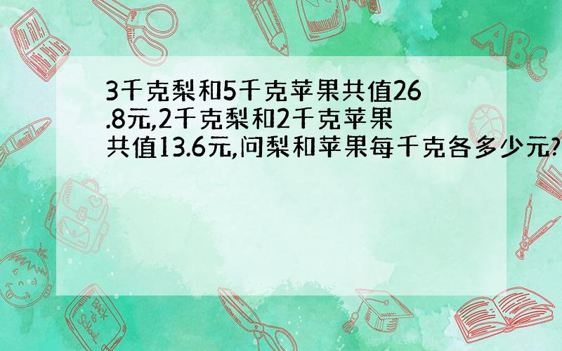 3千克梨和5千克苹果共值26.8元,2千克梨和2千克苹果共值13.6元,问梨和苹果每千克各多少元?