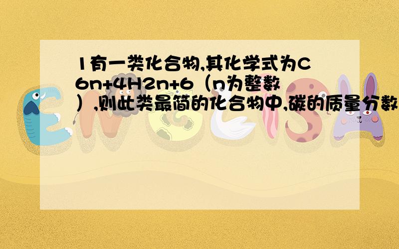 1有一类化合物,其化学式为C6n+4H2n+6（n为整数）,则此类最简的化合物中,碳的质量分数为 ,氢的质量分数