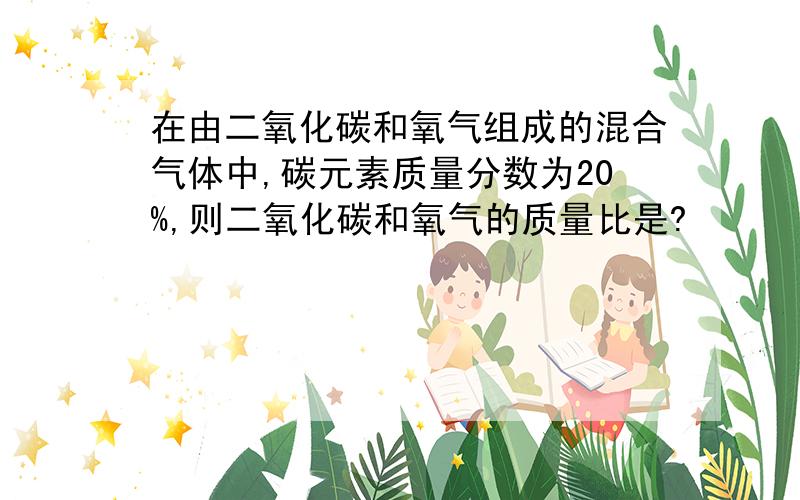 在由二氧化碳和氧气组成的混合气体中,碳元素质量分数为20%,则二氧化碳和氧气的质量比是?