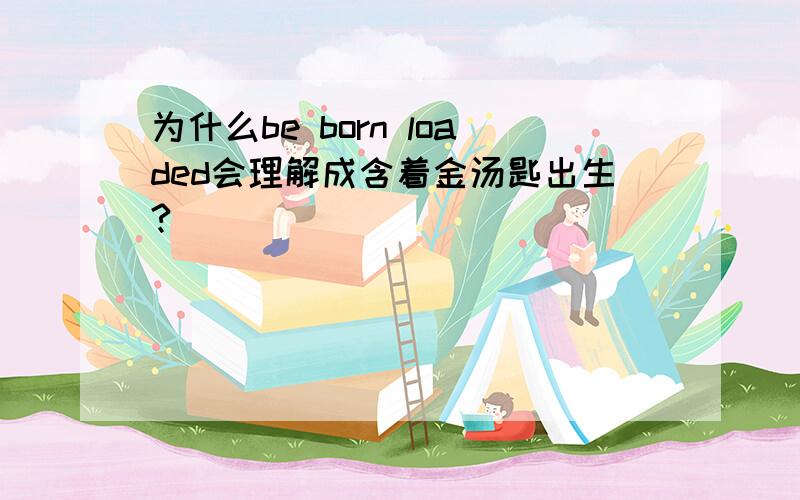 为什么be born loaded会理解成含着金汤匙出生?