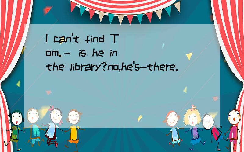 I can't find Tom.－ is he in the library?no,he's-there.