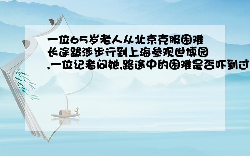 一位65岁老人从北京克服困难长途跋涉步行到上海参观世博园,一位记者问她,路途中的困难是否吓到过您,您