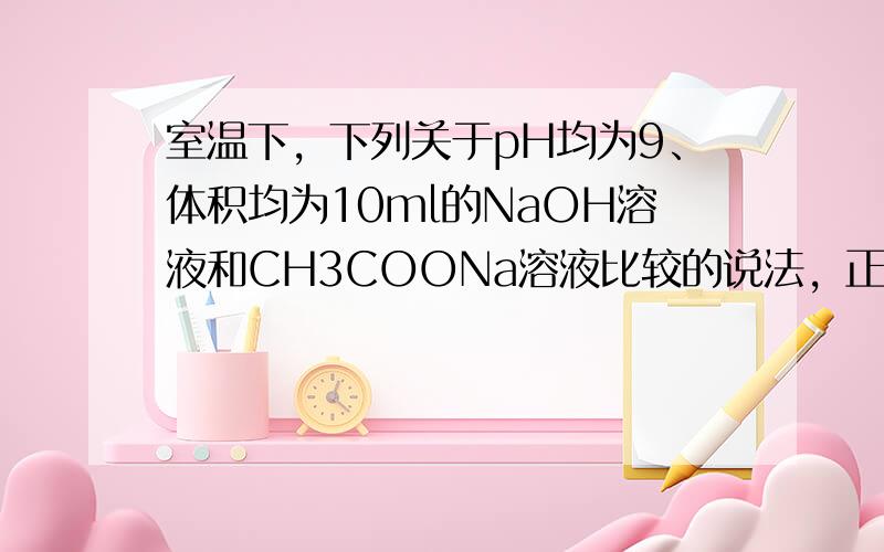 室温下，下列关于pH均为9、体积均为10ml的NaOH溶液和CH3COONa溶液比较的说法，正确的是（　　）