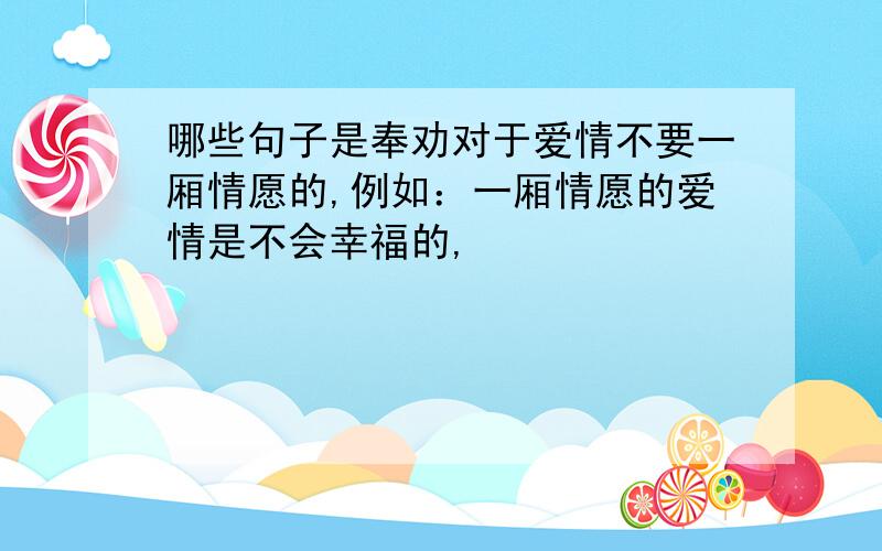 哪些句子是奉劝对于爱情不要一厢情愿的,例如：一厢情愿的爱情是不会幸福的,