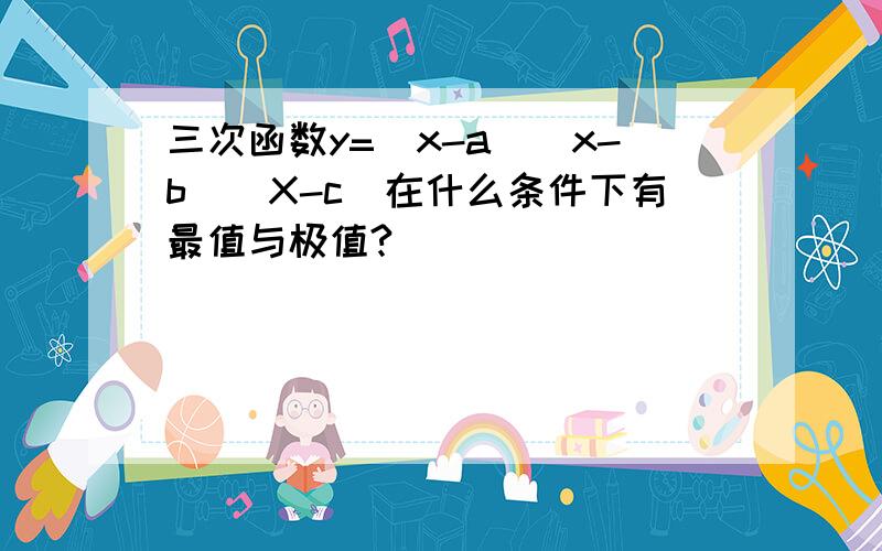 三次函数y=(x-a)(x-b)(X-c)在什么条件下有最值与极值?